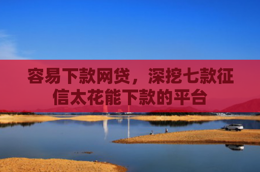 容易下款网贷，深挖七款征信太花能下款的平台