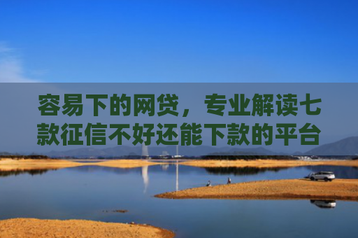 容易下的网贷，专业解读七款征信不好还能下款的平台