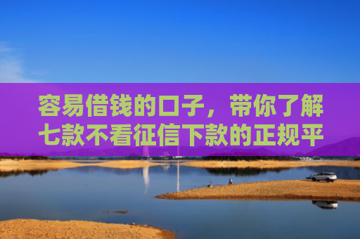 容易借钱的口子，带你了解七款不看征信下款的正规平台