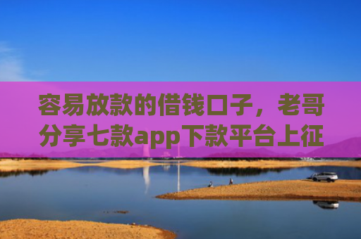 容易放款的借钱口子，老哥分享七款app下款平台上征信吗