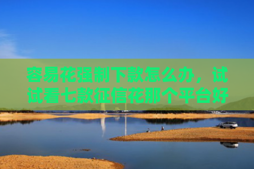 容易花强制下款怎么办，试试看七款征信花那个平台好下款