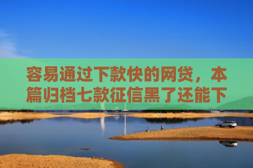容易通过下款快的网贷，本篇归档七款征信黑了还能下款得平台