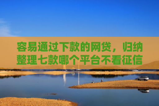 容易通过下款的网贷，归纳整理七款哪个平台不看征信秒下款