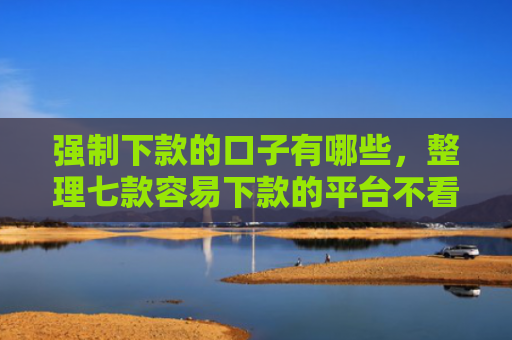 强制下款的口子有哪些，整理七款容易下款的平台不看征信
