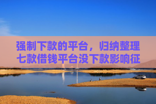 强制下款的平台，归纳整理七款借钱平台没下款影响征信