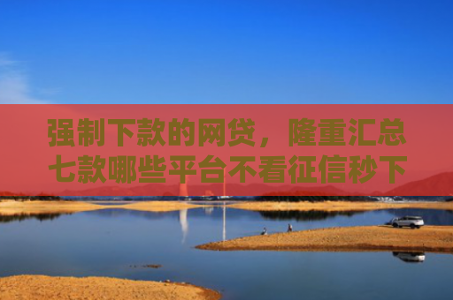 强制下款的网贷，隆重汇总七款哪些平台不看征信秒下款
