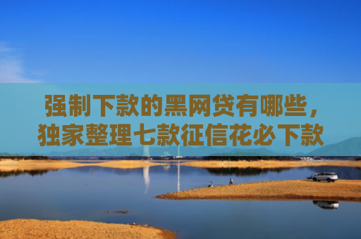 强制下款的黑网贷有哪些，独家整理七款征信花必下款的平台