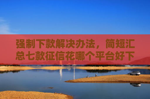 强制下款解决办法，简短汇总七款征信花哪个平台好下款