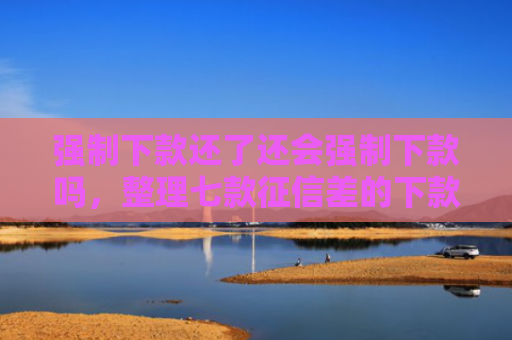 强制下款还了还会强制下款吗，整理七款征信差的下款平台是哪个