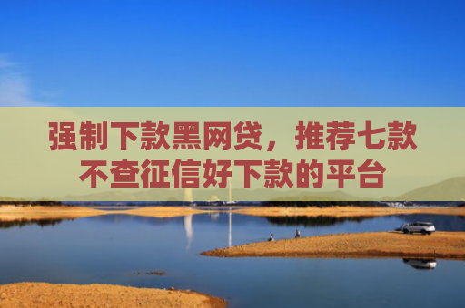 强制下款黑网贷，推荐七款不查征信好下款的平台