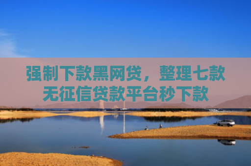 强制下款黑网贷，整理七款无征信贷款平台秒下款