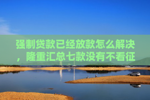 强制贷款已经放款怎么解决，隆重汇总七款没有不看征信的下款平台