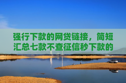 强行下款的网贷链接，简短汇总七款不查征信秒下款的平台