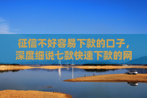 征信不好容易下款的口子，深度细说七款快速下款的网贷小口子