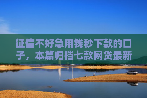 征信不好急用钱秒下款的口子，本篇归档七款网贷最新秒下款新口子
