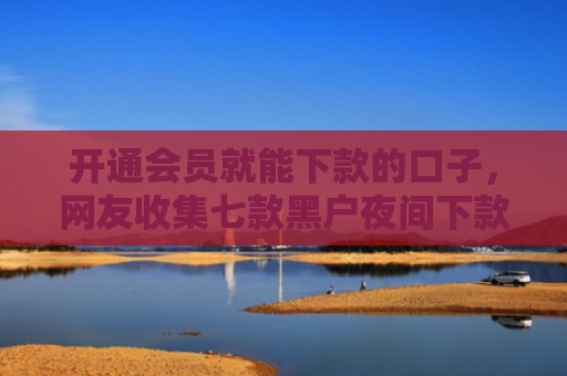 开通会员就能下款的口子，网友收集七款黑户夜间下款的贷款