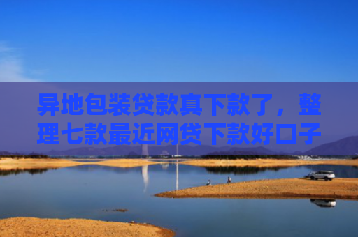 异地包装贷款真下款了，整理七款最近网贷下款好口子