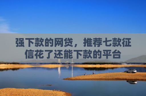强下款的网贷，推荐七款征信花了还能下款的平台