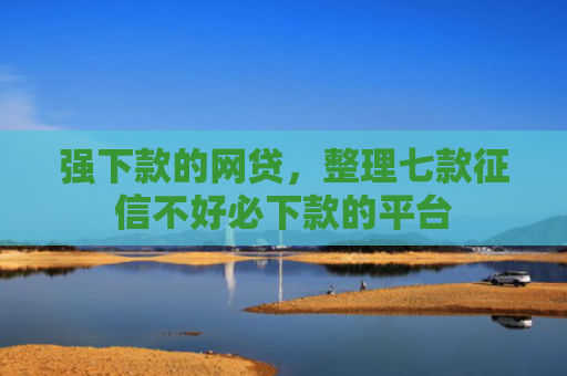 强下款的网贷，整理七款征信不好必下款的平台