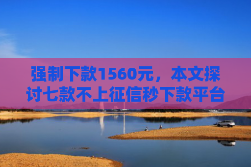 强制下款1560元，本文探讨七款不上征信秒下款平台