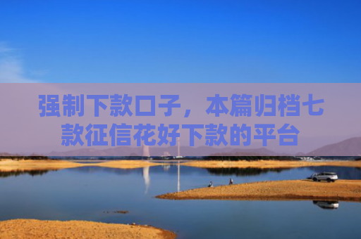 强制下款口子，本篇归档七款征信花好下款的平台