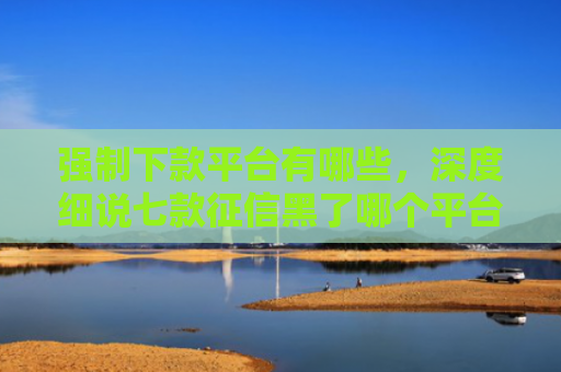 强制下款平台有哪些，深度细说七款征信黑了哪个平台好下款