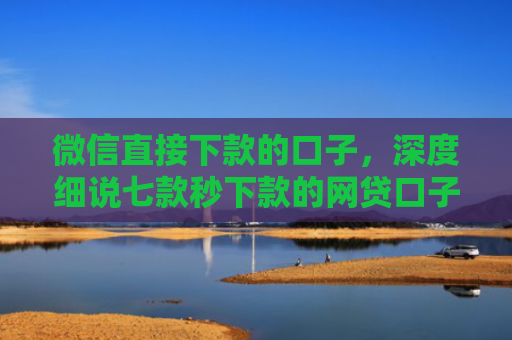 微信直接下款的口子，深度细说七款秒下款的网贷口子