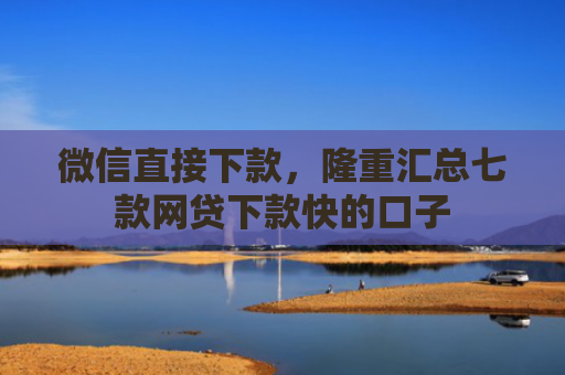 微信直接下款，隆重汇总七款网贷下款快的口子