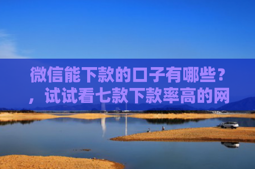 微信能下款的口子有哪些？，试试看七款下款率高的网贷口子
