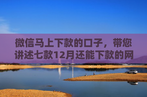 微信马上下款的口子，带您讲述七款12月还能下款的网贷口子