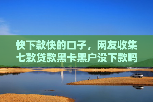 快下款快的口子，网友收集七款贷款黑卡黑户没下款吗
