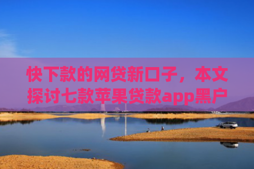 快下款的网贷新口子，本文探讨七款苹果贷款app黑户可以下款