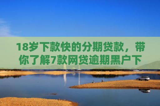 18岁下款快的分期贷款，带你了解7款网贷逾期黑户下款口子