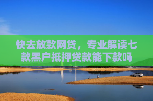 快去放款网贷，专业解读七款黑户抵押贷款能下款吗