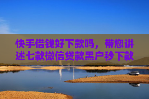 快手借钱好下款吗，带您讲述七款微信贷款黑户秒下款