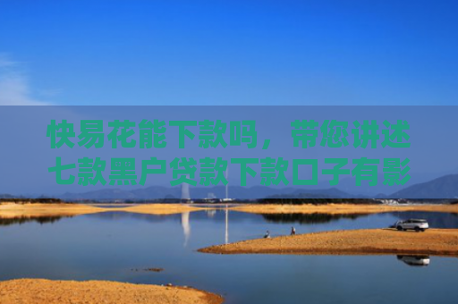 快易花能下款吗，带您讲述七款黑户贷款下款口子有影响吗