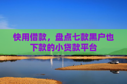 快用借款，盘点七款黑户也下款的小贷款平台