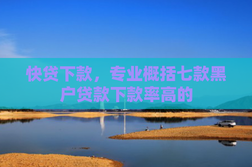 快贷下款，专业概括七款黑户贷款下款率高的