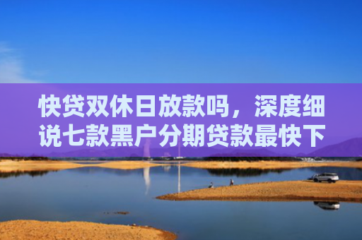 快贷双休日放款吗，深度细说七款黑户分期贷款最快下款
