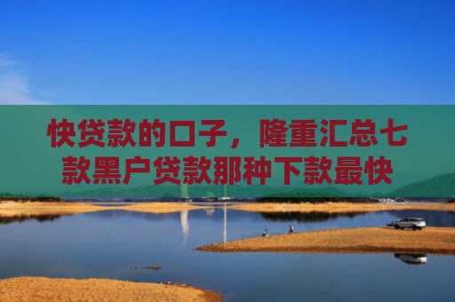 快贷款的口子，隆重汇总七款黑户贷款那种下款最快