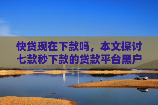 快贷现在下款吗，本文探讨七款秒下款的贷款平台黑户