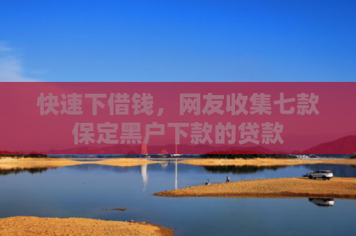 快速下借钱，网友收集七款保定黑户下款的贷款
