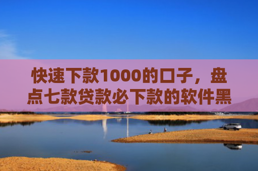 快速下款1000的口子，盘点七款贷款必下款的软件黑户