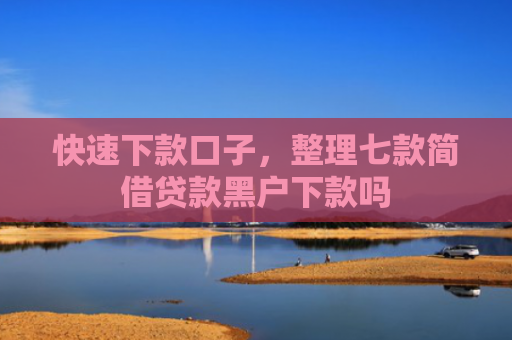 快速下款口子，整理七款简借贷款黑户下款吗