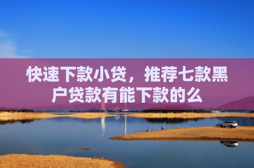 快速下款小贷，推荐七款黑户贷款有能下款的么
