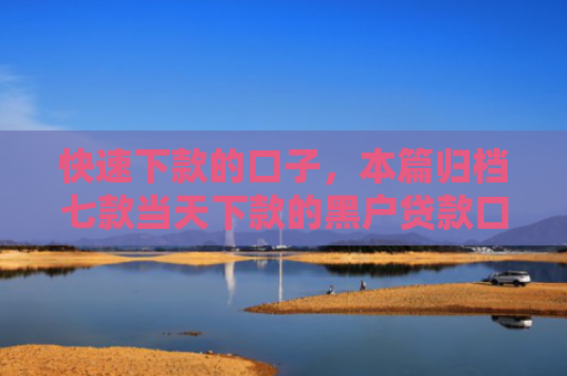 快速下款的口子，本篇归档七款当天下款的黑户贷款口子