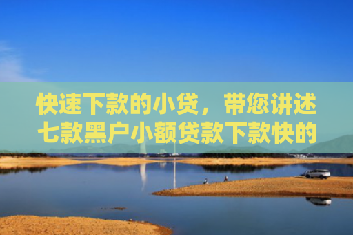 快速下款的小贷，带您讲述七款黑户小额贷款下款快的