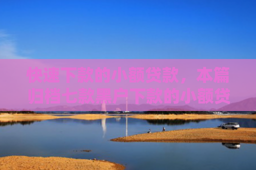 快速下款的小额贷款，本篇归档七款黑户下款的小额贷款