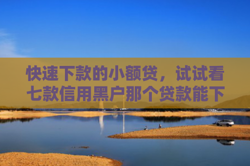 快速下款的小额贷，试试看七款信用黑户那个贷款能下款
