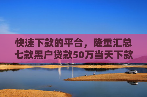 快速下款的平台，隆重汇总七款黑户贷款50万当天下款